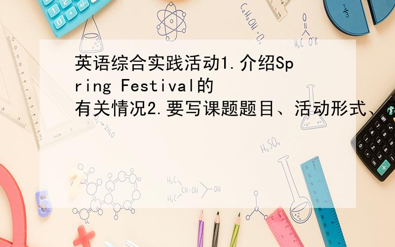 英语综合实践活动1.介绍Spring Festival的有关情况2.要写课题题目、活动形式、活动结果、活动心得3.活动结果要写成英语作文的形式