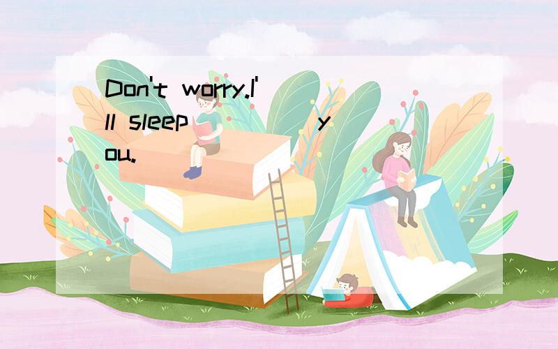 Don't worry.I'll sleep_____you.