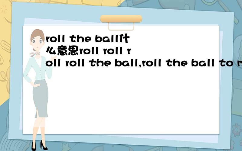 roll the ball什么意思roll roll roll roll the ball,roll the ball to me,roll it roll it,roll it roll the blue ball to me 怎么翻译.