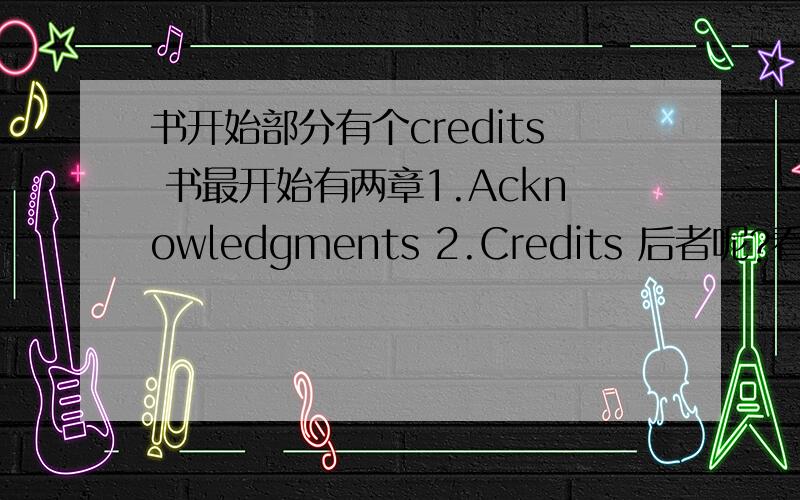 书开始部分有个credits 书最开始有两章1.Acknowledgments 2.Credits 后者呢?看了下回答 那这两个的区别在哪?如果都是感谢谁 怎么不写到一起去？