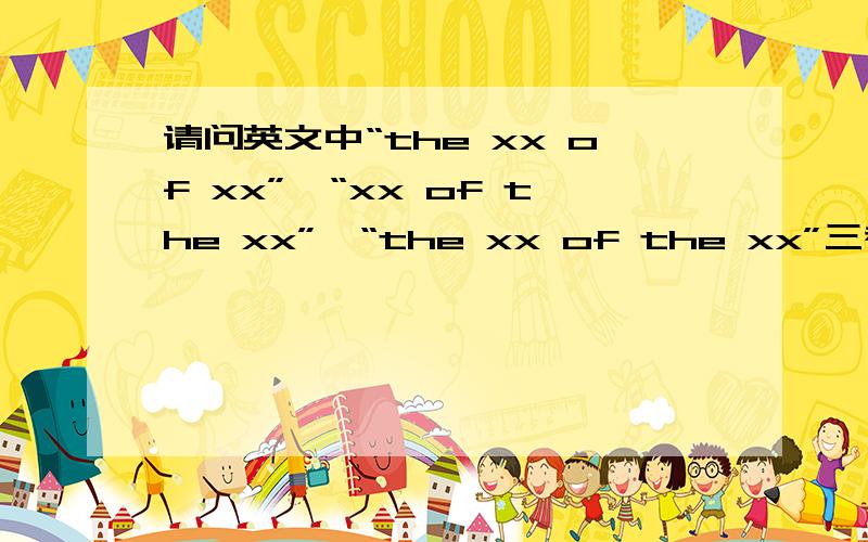 请问英文中“the xx of xx”,“xx of the xx”,“the xx of the xx”三者间有什么区别（XX指某名词）?