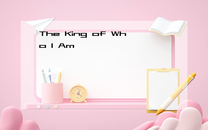The King of Who I Am