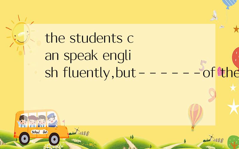the students can speak english fluently,but------of them can write well.a.few b.a few