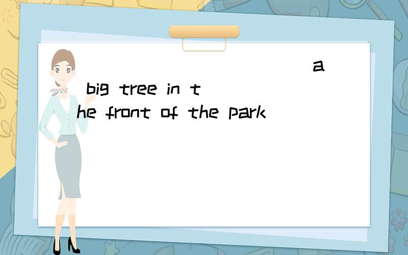 _____ _______a big tree in the front of the park___________,________ _______.