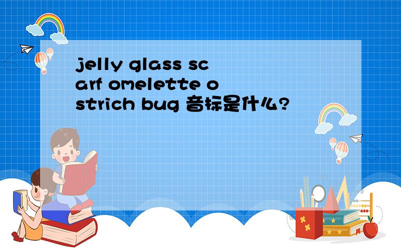 jelly glass scarf omelette ostrich bug 音标是什么?