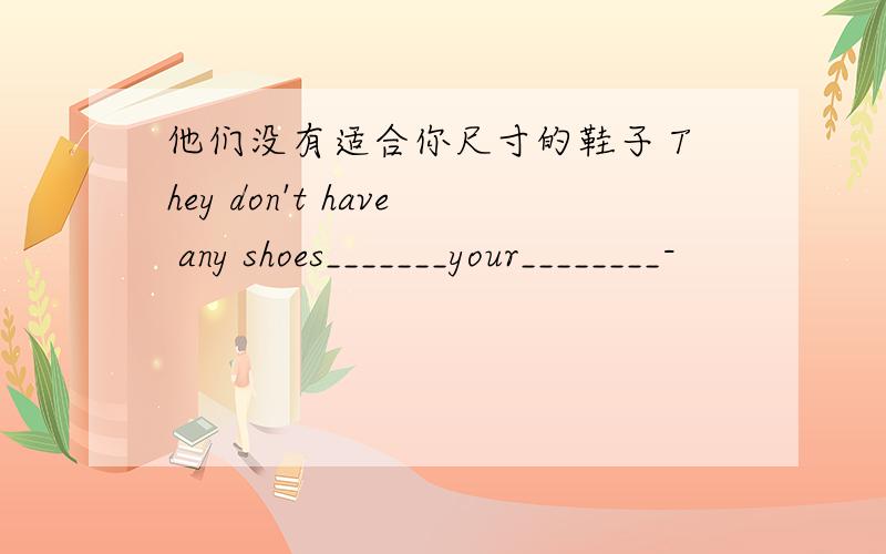 他们没有适合你尺寸的鞋子 They don't have any shoes_______your________-