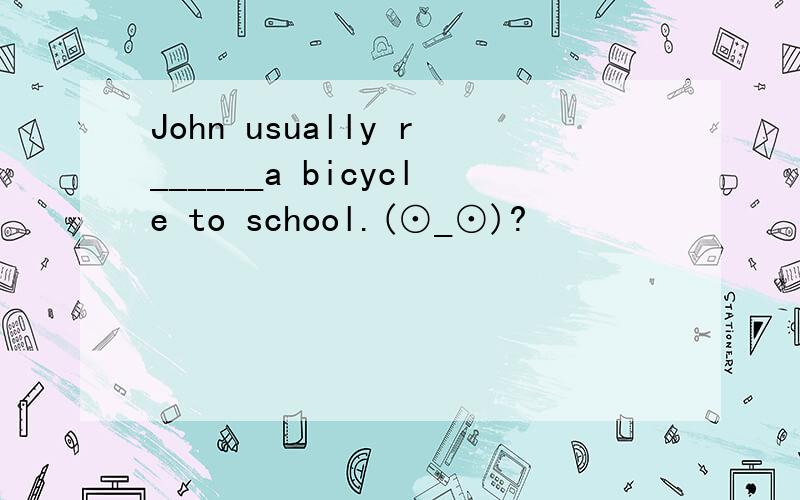 John usually r______a bicycle to school.(⊙_⊙)?