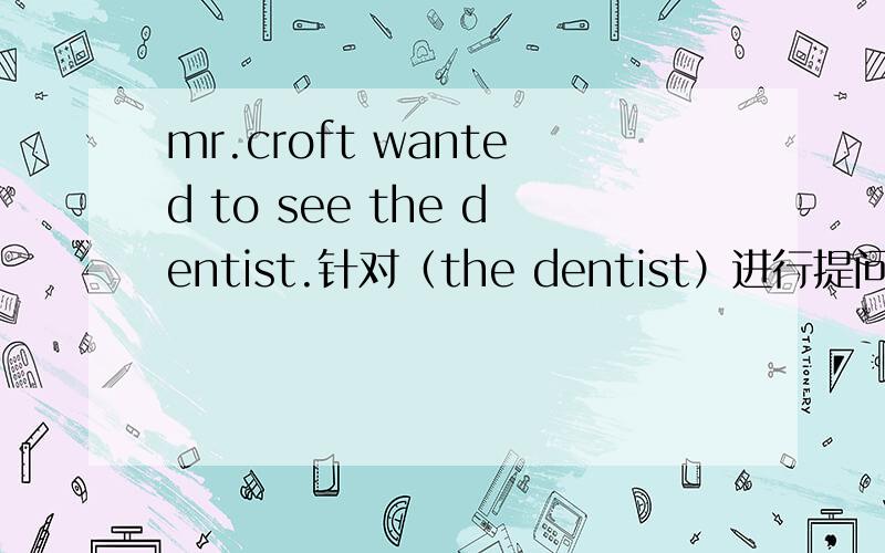 mr.croft wanted to see the dentist.针对（the dentist）进行提问.