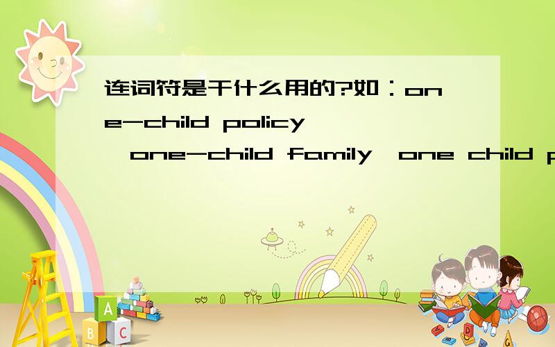 连词符是干什么用的?如：one-child policy,one-child family,one child parents.为什么?