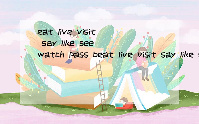 eat live visit say like see watch pass beat live visit say like see watch pass buy 谢谢单词变成第三人称单数怎么变,列出来,