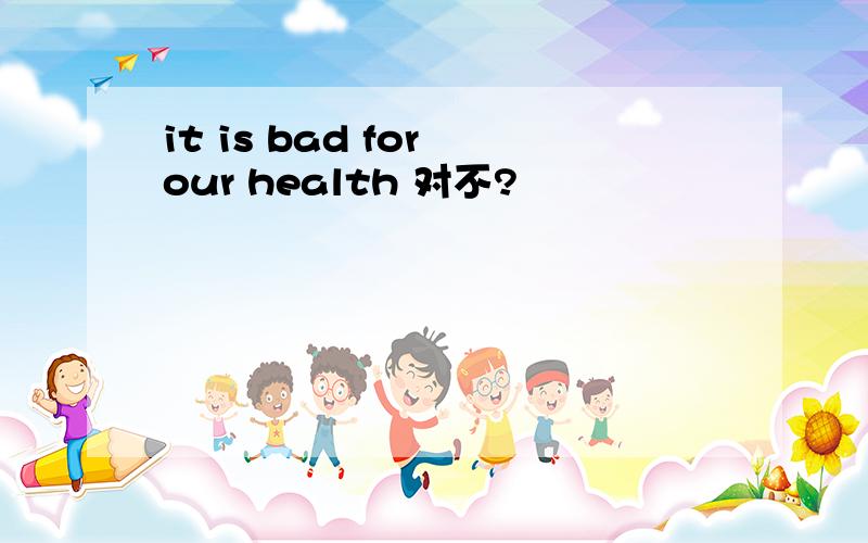 it is bad for our health 对不?