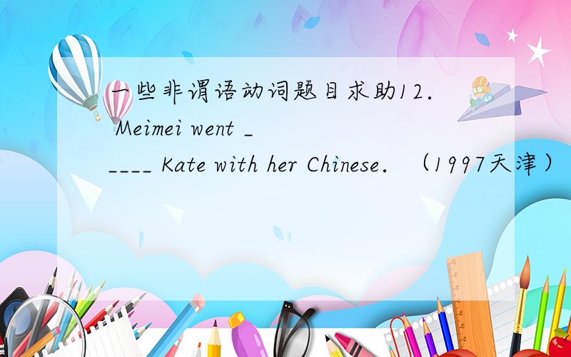 一些非谓语动词题目求助12． Meimei went _____ Kate with her Chinese．（1997天津）　　A． helpB． to helpC． helped D． helping　　13． _____ is bad for our health．（1997河南）　　A． Doing eye exercisesB． Go to bed