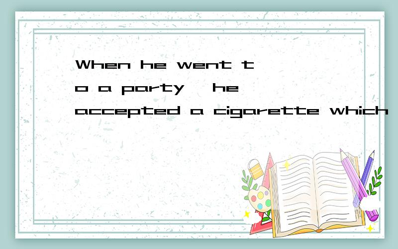 When he went to a party, he accepted a cigarette which he was offered by a friend可不可以改为WhenWhen he went to a party, he accepted a cigarette which he was offered by a friend.可不可以改为When he went to a party, he accepted a cigarett