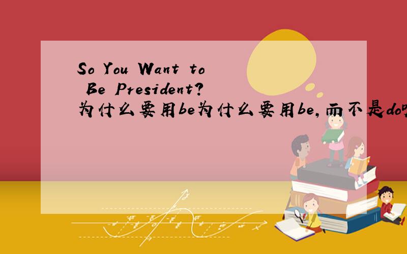 So You Want to Be President?为什么要用be为什么要用be,而不是do呢?