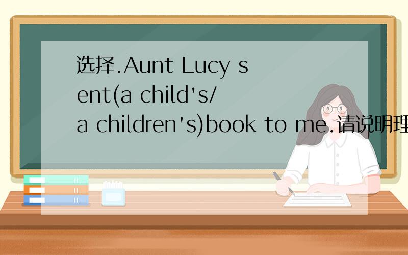 选择.Aunt Lucy sent(a child's/a children's)book to me.请说明理由。