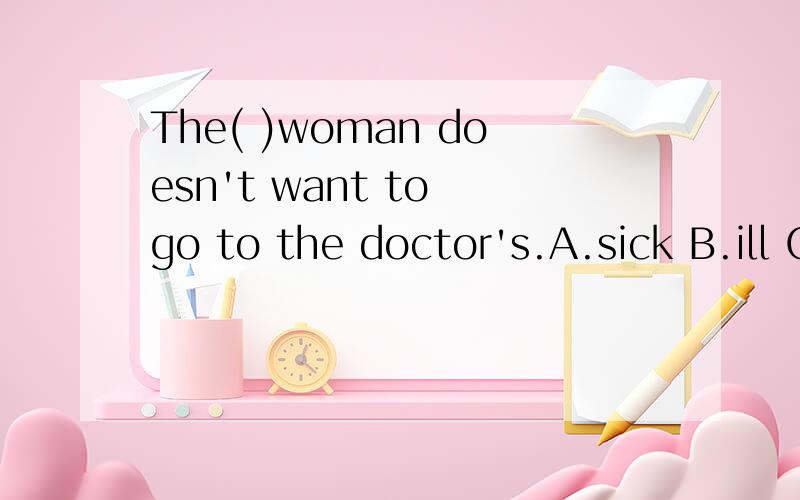 The( )woman doesn't want to go to the doctor's.A.sick B.ill C.disease D.sickness