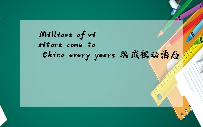 Millions of visitors come to China every years 改成被动语态