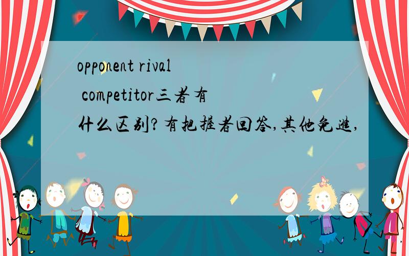 opponent rival competitor三者有什么区别?有把握者回答,其他免进,