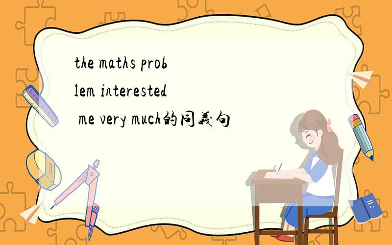 the maths problem interested me very much的同义句