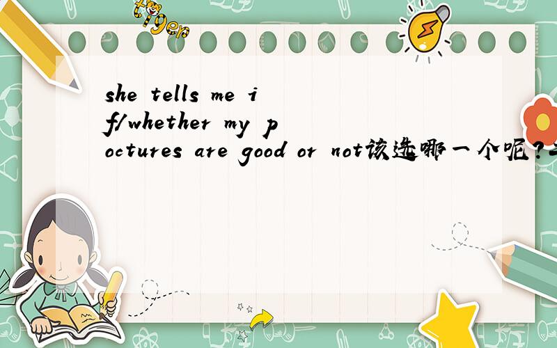 she tells me if/whether my poctures are good or not该选哪一个呢?二者用法有何不同？