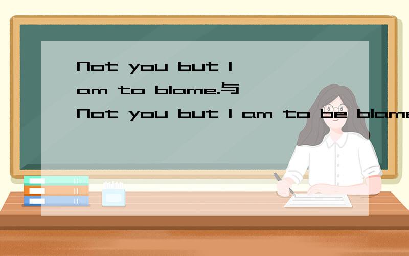 Not you but I am to blame.与 Not you but I am to be blamed.有何区别?Not you but I am to blame.与 Not you but I am to be blamed.意义上有何区别?
