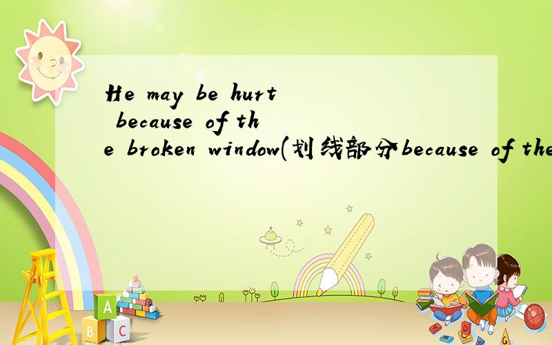 He may be hurt because of the broken window(划线部分because of the broken window----- -----he be hurt?