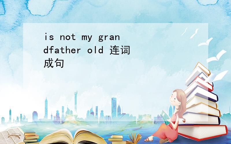 is not my grandfather old 连词成句