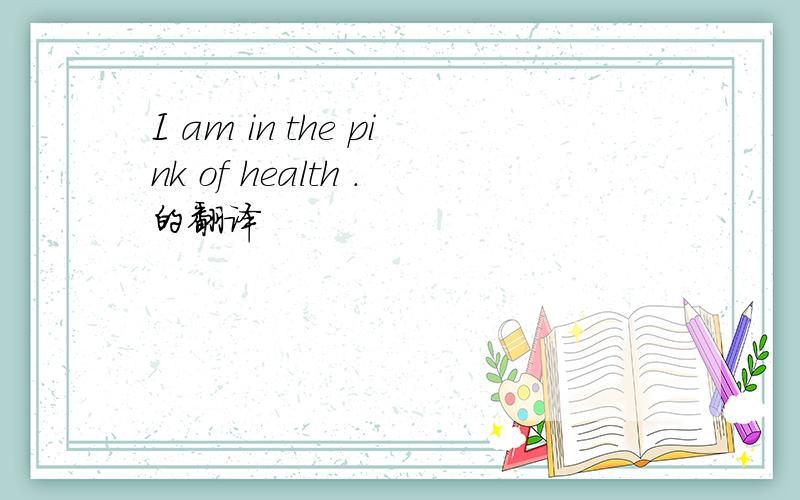 I am in the pink of health .的翻译
