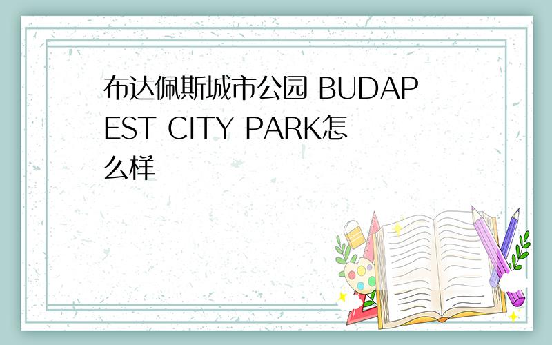布达佩斯城市公园 BUDAPEST CITY PARK怎么样