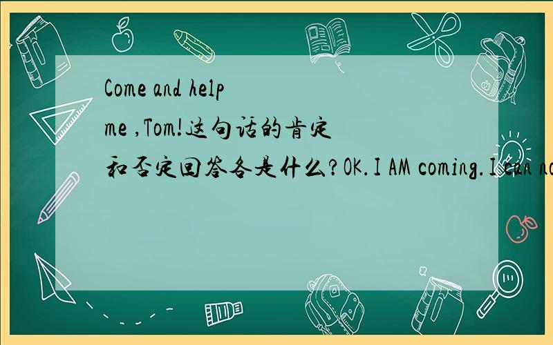 Come and help me ,Tom!这句话的肯定和否定回答各是什么?OK.I AM coming.I can not do it 那个答案合适