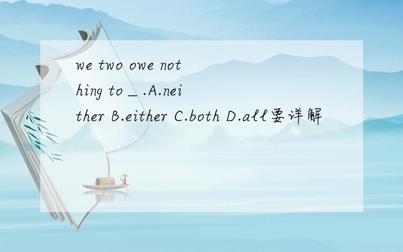 we two owe nothing to＿.A.neither B.either C.both D.all要详解