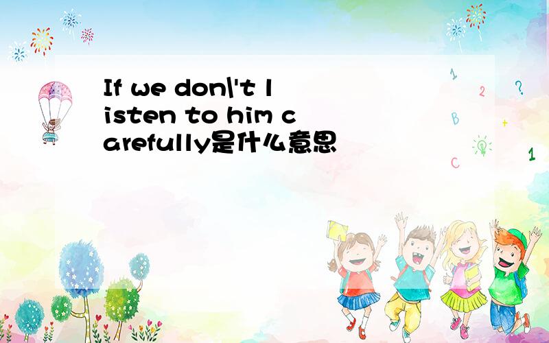 If we don\'t listen to him carefully是什么意思