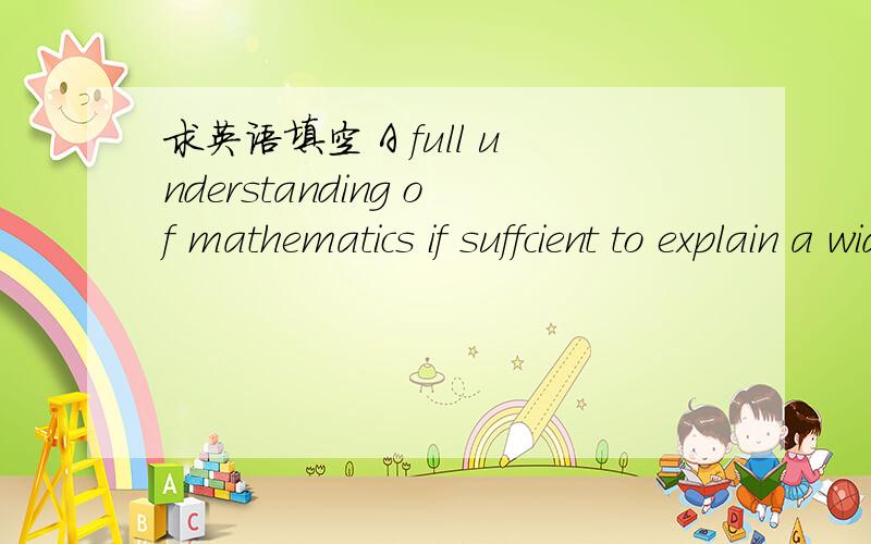 求英语填空 A full understanding of mathematics if suffcient to explain a wide variety of natural__