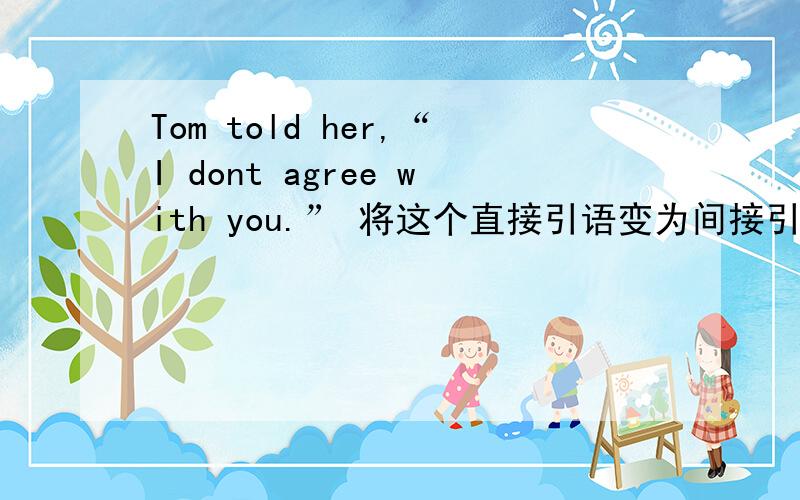 Tom told her,“I dont agree with you.” 将这个直接引语变为间接引语 这个怎么变?