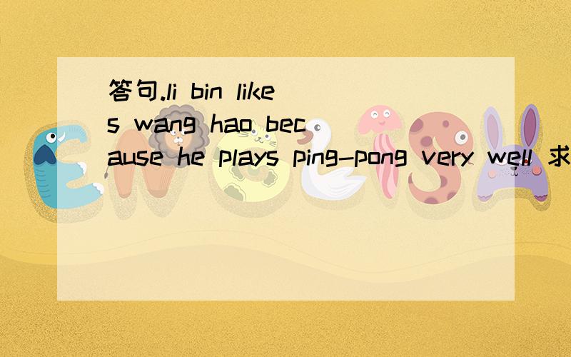 答句.li bin likes wang hao because he plays ping-pong very well 求问句