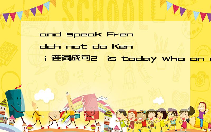 and speak Frendch not do Ken i 连词成句2、is today who on duty