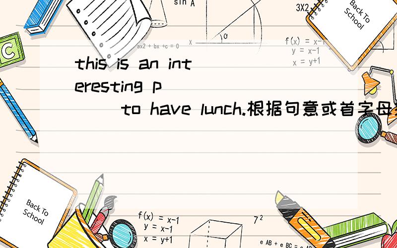 this is an interesting p______ to have lunch.根据句意或首字母提示,填写单词.