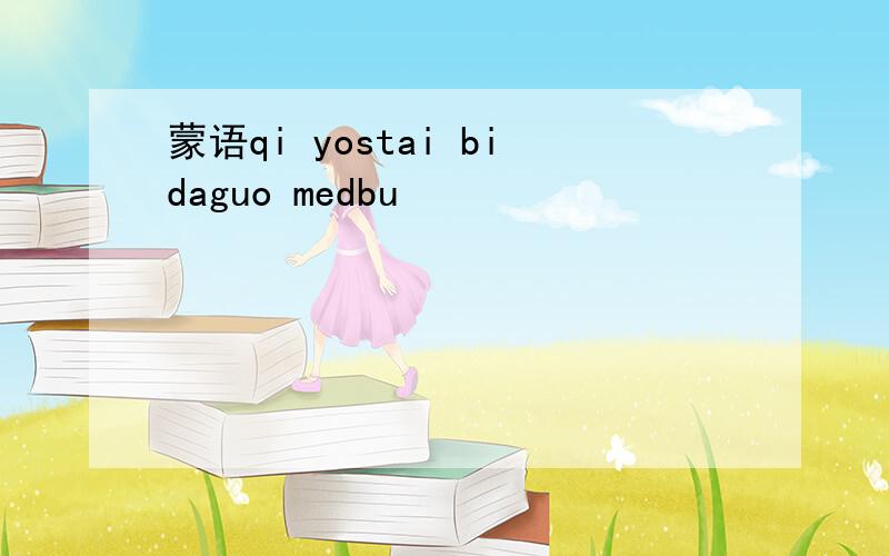 蒙语qi yostai bidaguo medbu