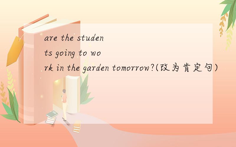 are the students going to work in the garden tomorrow?(改为肯定句)