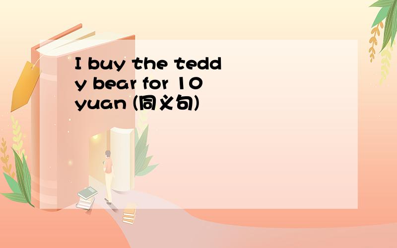 I buy the teddy bear for 10 yuan (同义句)