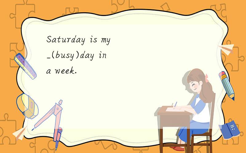 Saturday is my_(busy)day in a week.