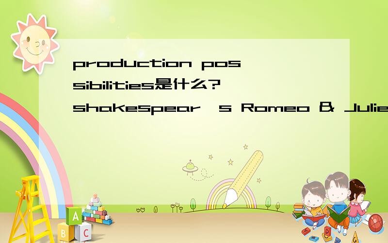 production possibilities是什么?shakespear's Romeo & Juliet is still performed today as film,etc.why is the tragedy so enduring ..discuss themes,characters,entertainment value,PRODUCTION POSSIBILITIES.这当中production possibilities指什么?