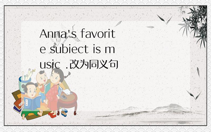 Anna's favorite subiect is music .改为同义句