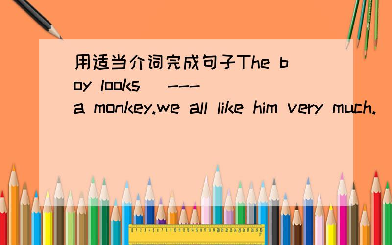 用适当介词完成句子The boy looks (---)a monkey.we all like him very much.
