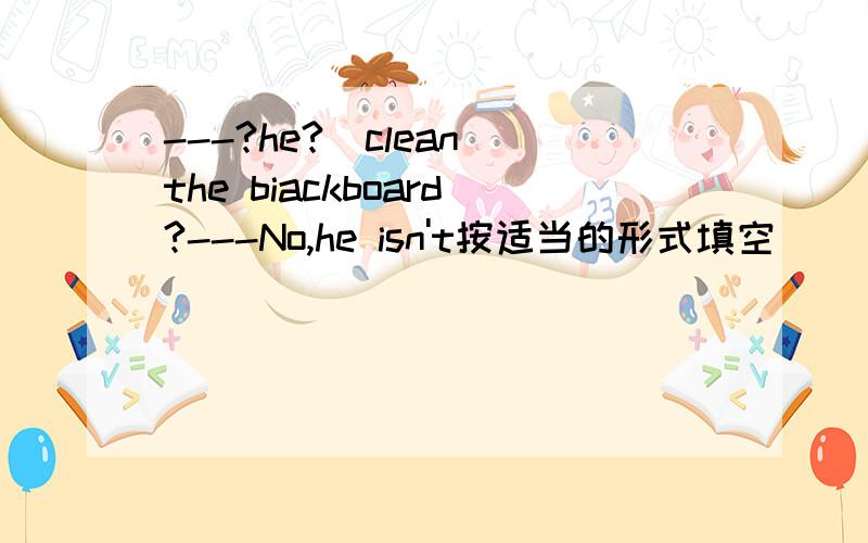 ---?he?(clean)the biackboard?---No,he isn't按适当的形式填空