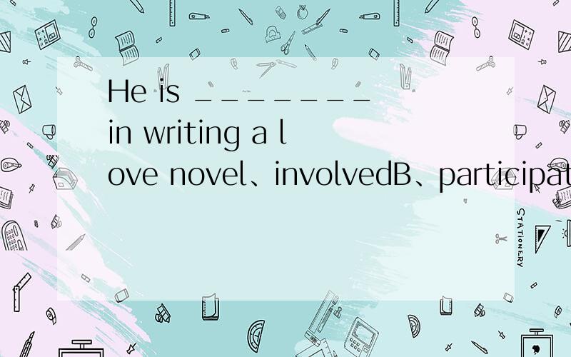 He is _______ in writing a love novel、involvedB、participateC、engagedD、included