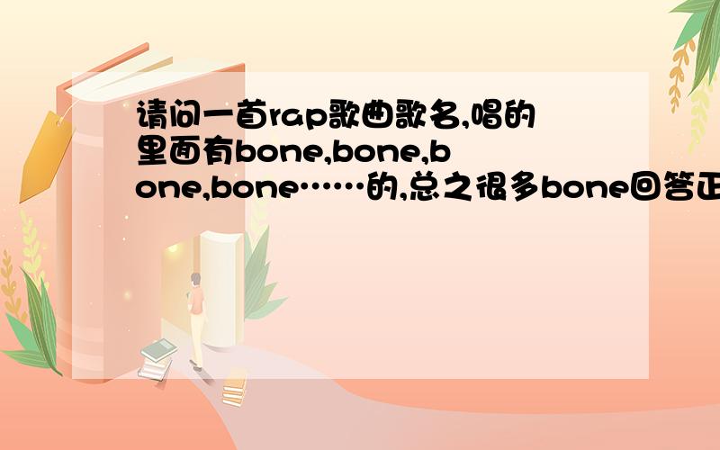 请问一首rap歌曲歌名,唱的里面有bone,bone,bone,bone……的,总之很多bone回答正确加分欧美英文的,属于嘻哈rap类型的