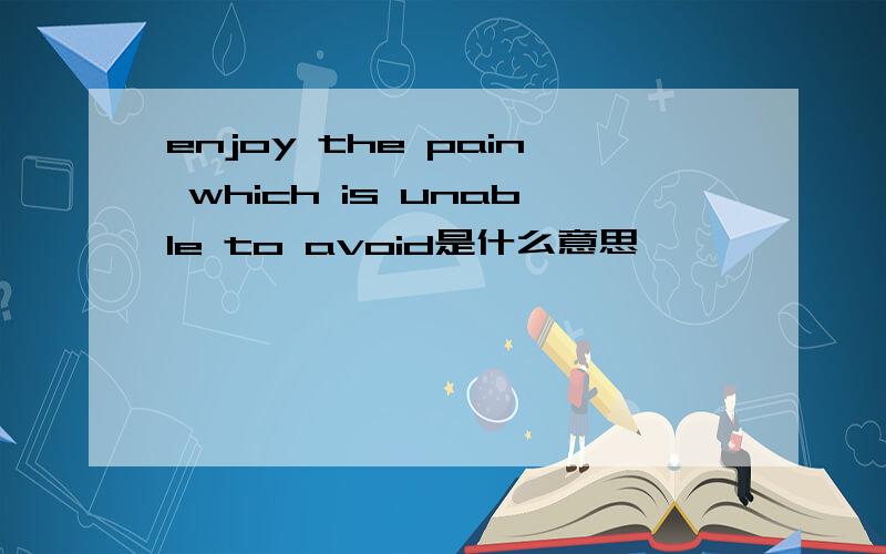enjoy the pain which is unable to avoid是什么意思