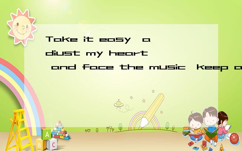 Take it easy,adiust my heart and face the music,keep an optimistic view of e
