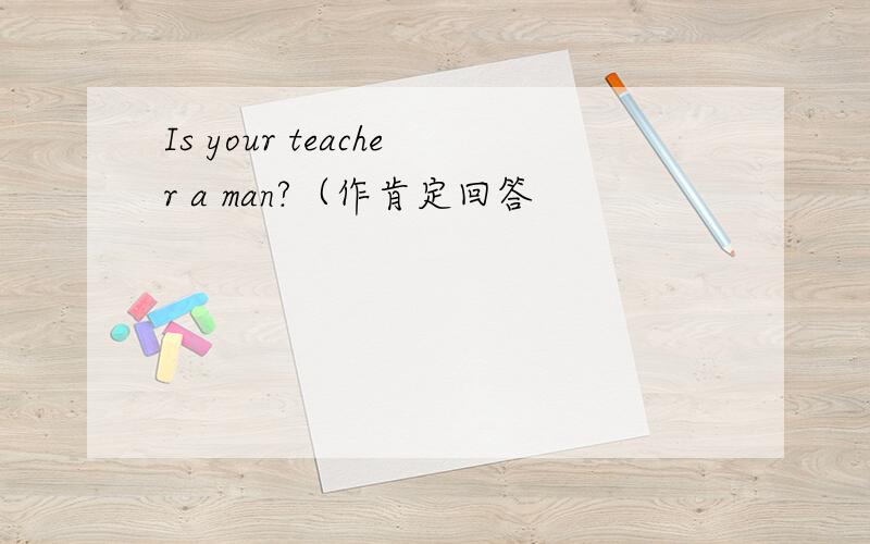Is your teacher a man?（作肯定回答